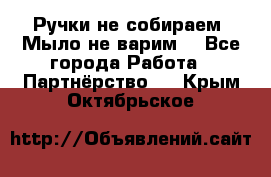 Ручки не собираем! Мыло не варим! - Все города Работа » Партнёрство   . Крым,Октябрьское